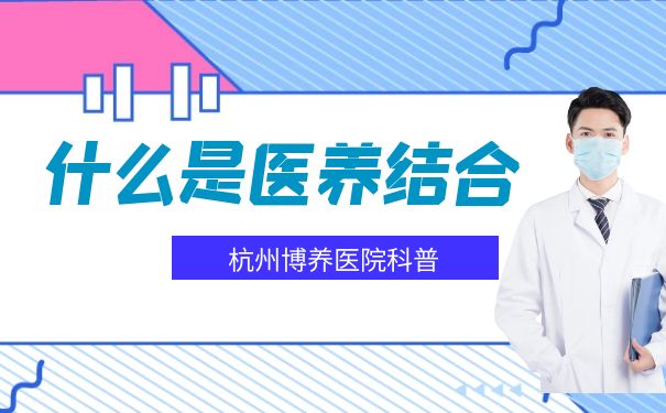 杭州博養醫院幫您了解，什么是醫養結合