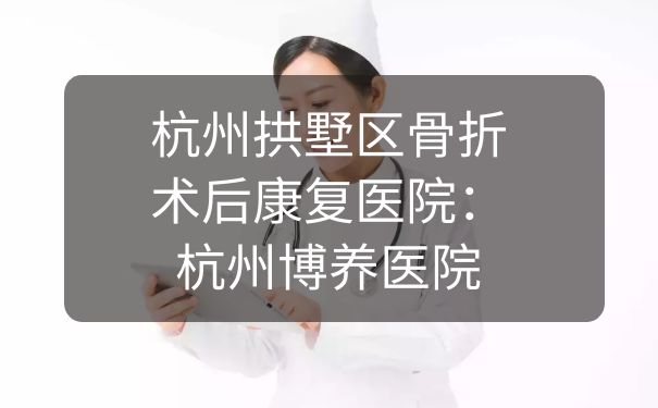 杭州拱墅區骨折術后康復醫院：杭州博養醫院