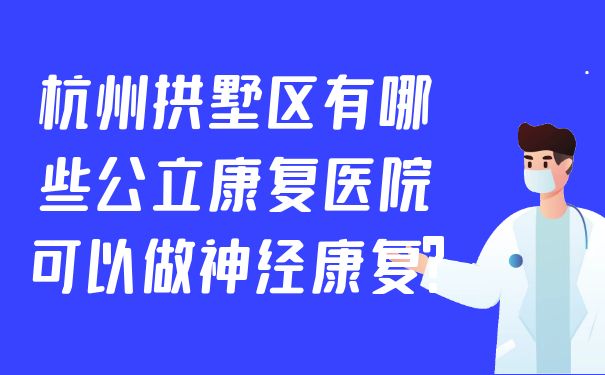 杭州拱墅區有哪些公立康復醫院可以做神經康復?