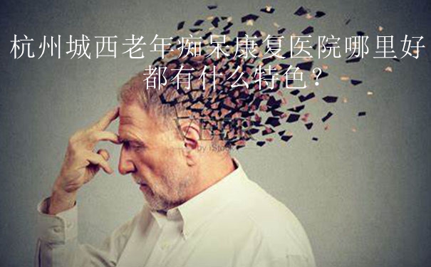 杭州城西老年癡呆康復醫院哪里好？都有什么特色？