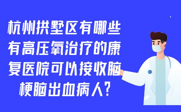 杭州拱墅區有哪些有高壓氧治療的康復醫院可以接收腦梗腦出血病人?